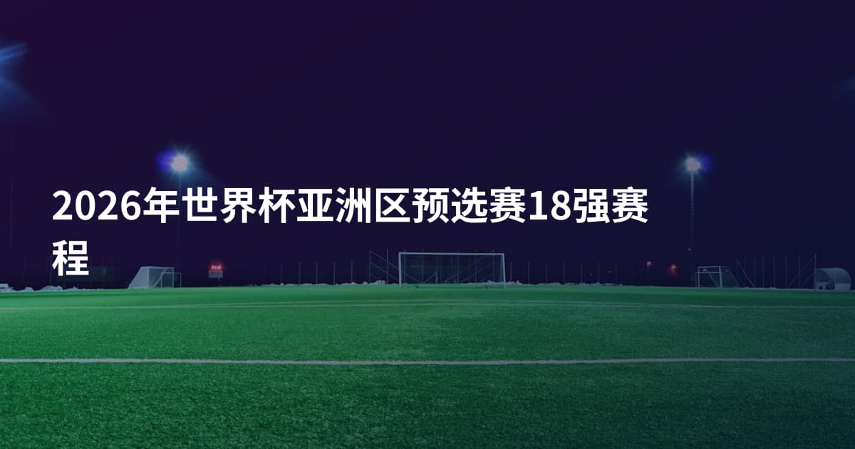 2026年世界杯亚洲区预选赛18强赛程