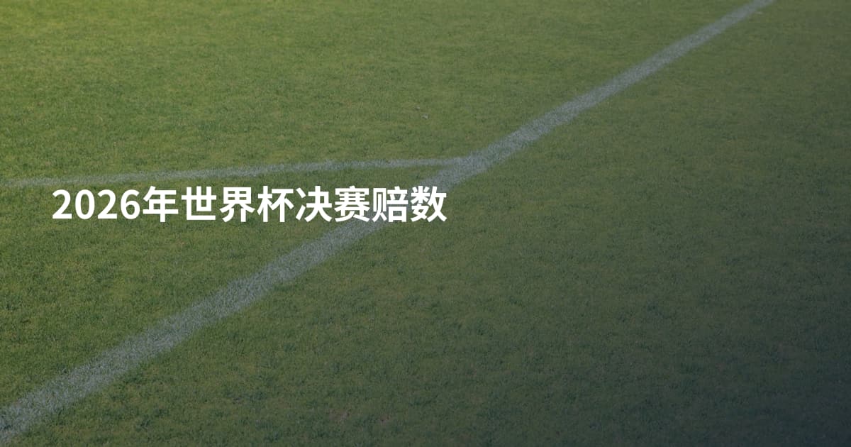 2026年世界杯决赛赔数
