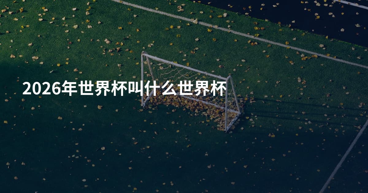 2026年世界杯叫什么世界杯