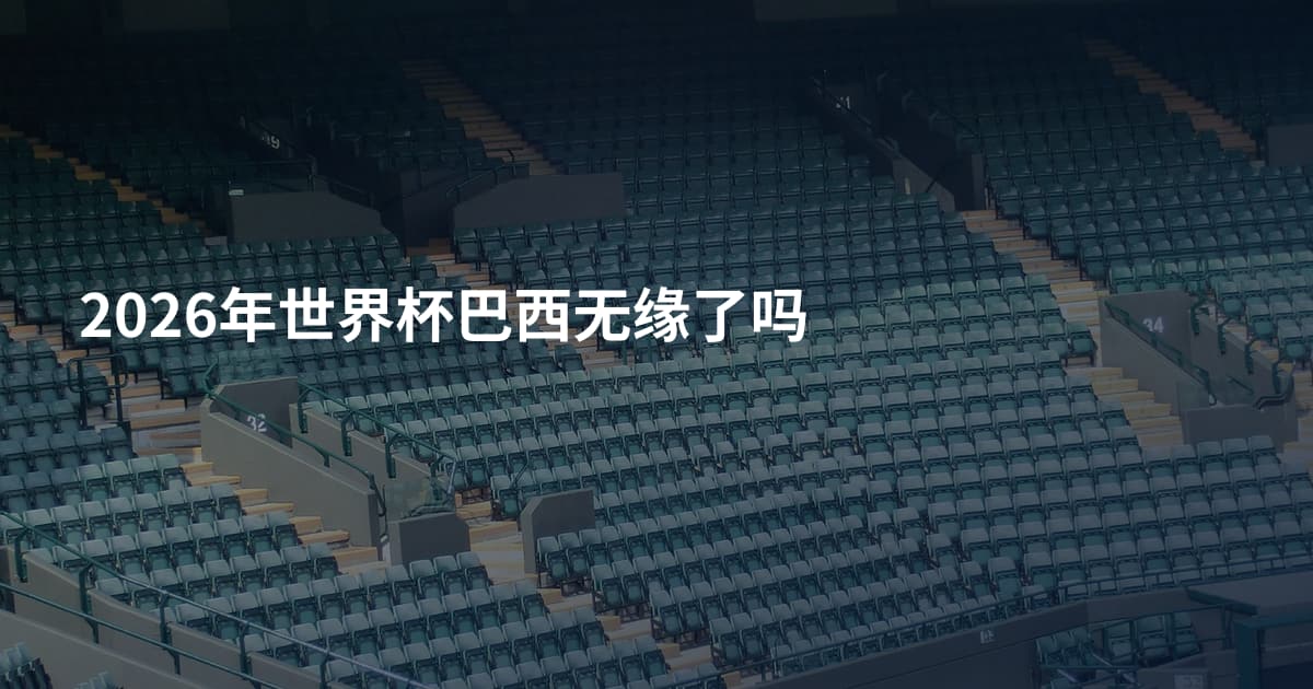2026年世界杯巴西无缘了吗