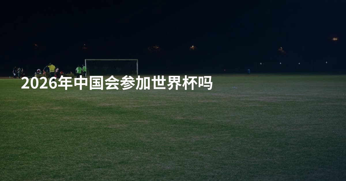 2026年中国会参加世界杯吗