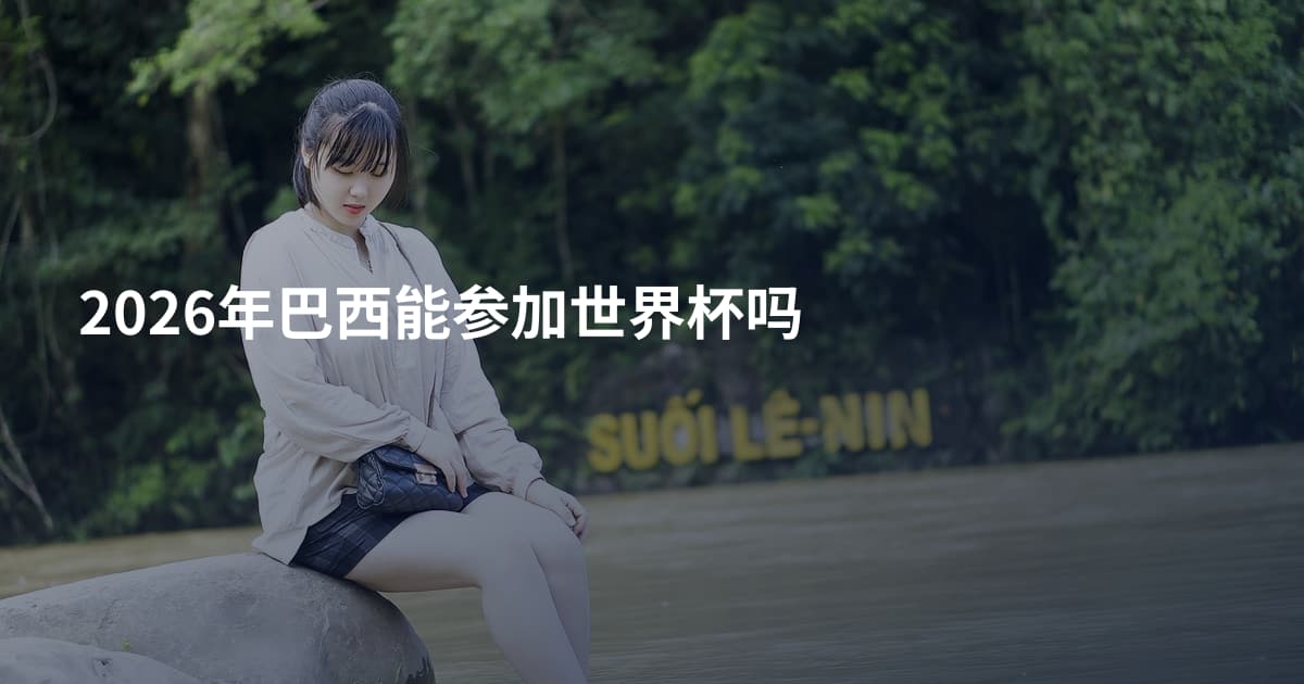 2026年巴西能参加世界杯吗