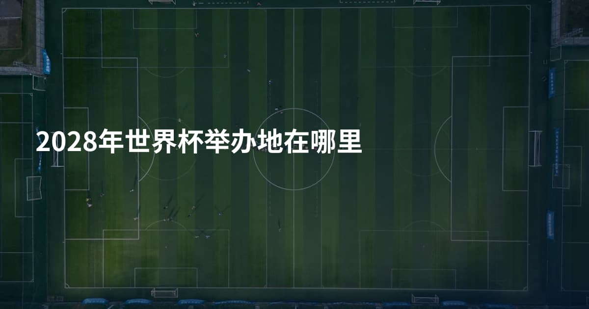 2028年世界杯举办地在哪里