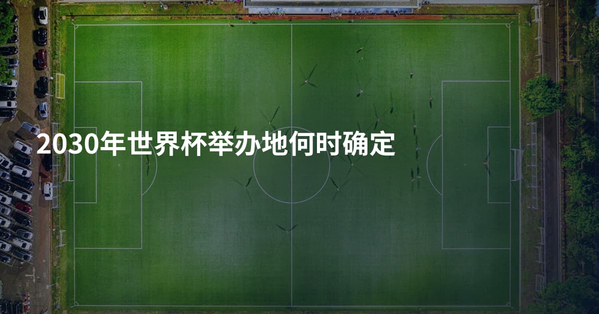 2030年世界杯举办地何时确定