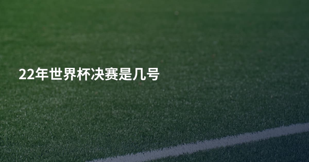 22年世界杯决赛是几号