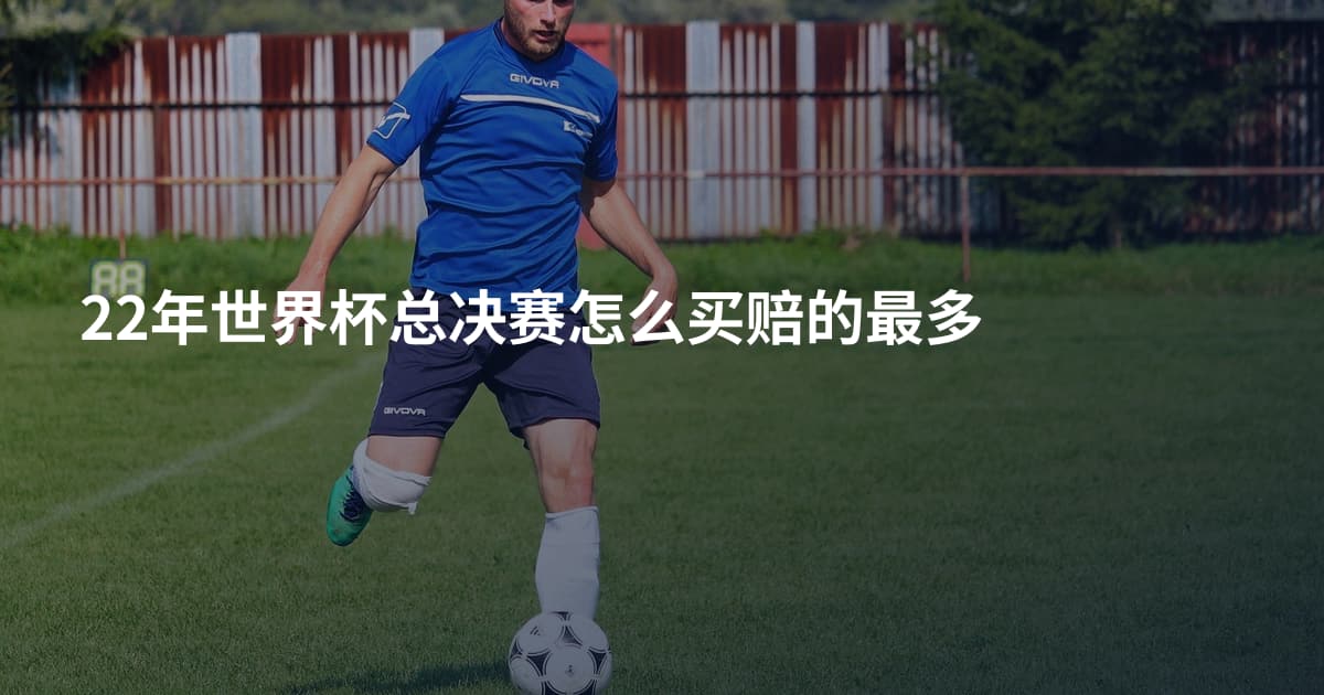 22年世界杯总决赛怎么买赔的最多