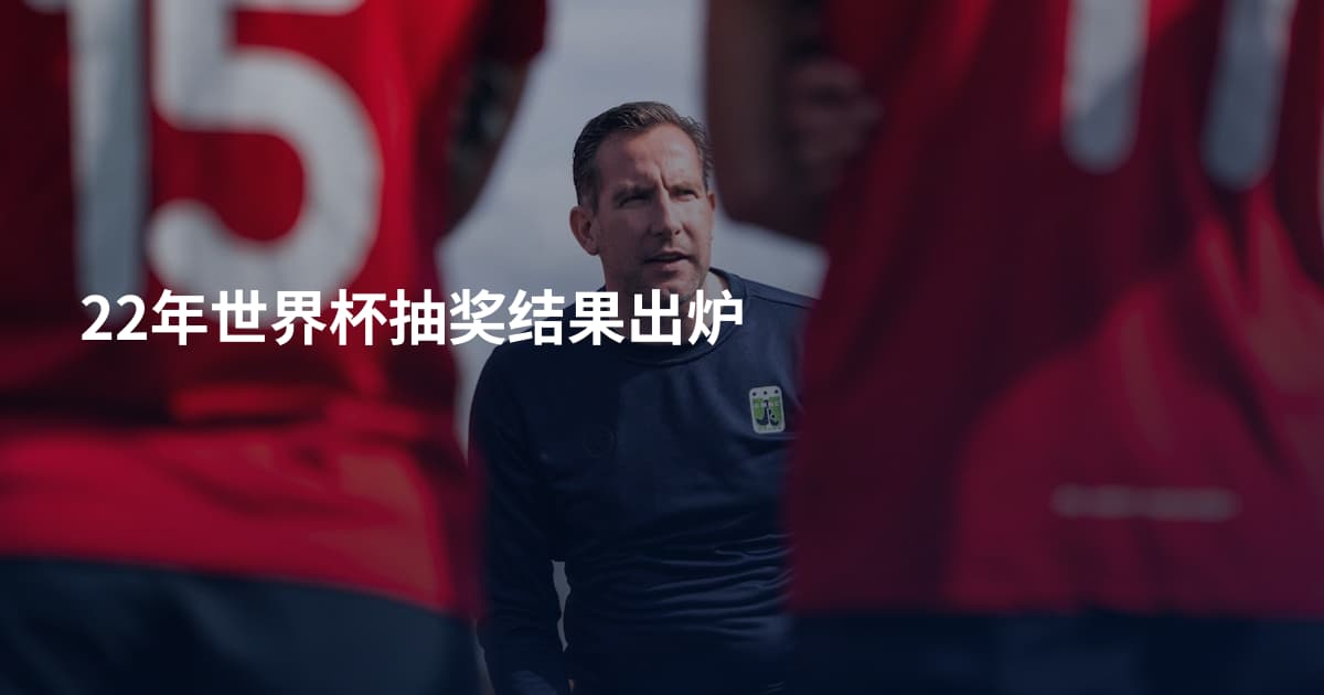 22年世界杯抽奖结果出炉
