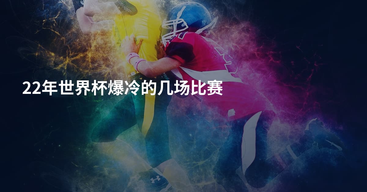 22年世界杯爆冷的几场比赛