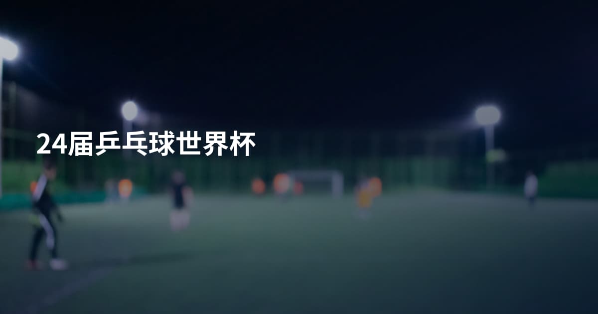24届乒乓球世界杯