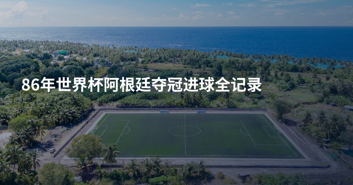 86年世界杯阿根廷夺冠进球全记录
