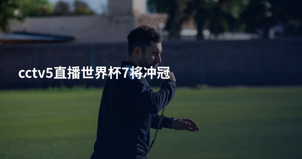 cctv5直播世界杯7将冲冠