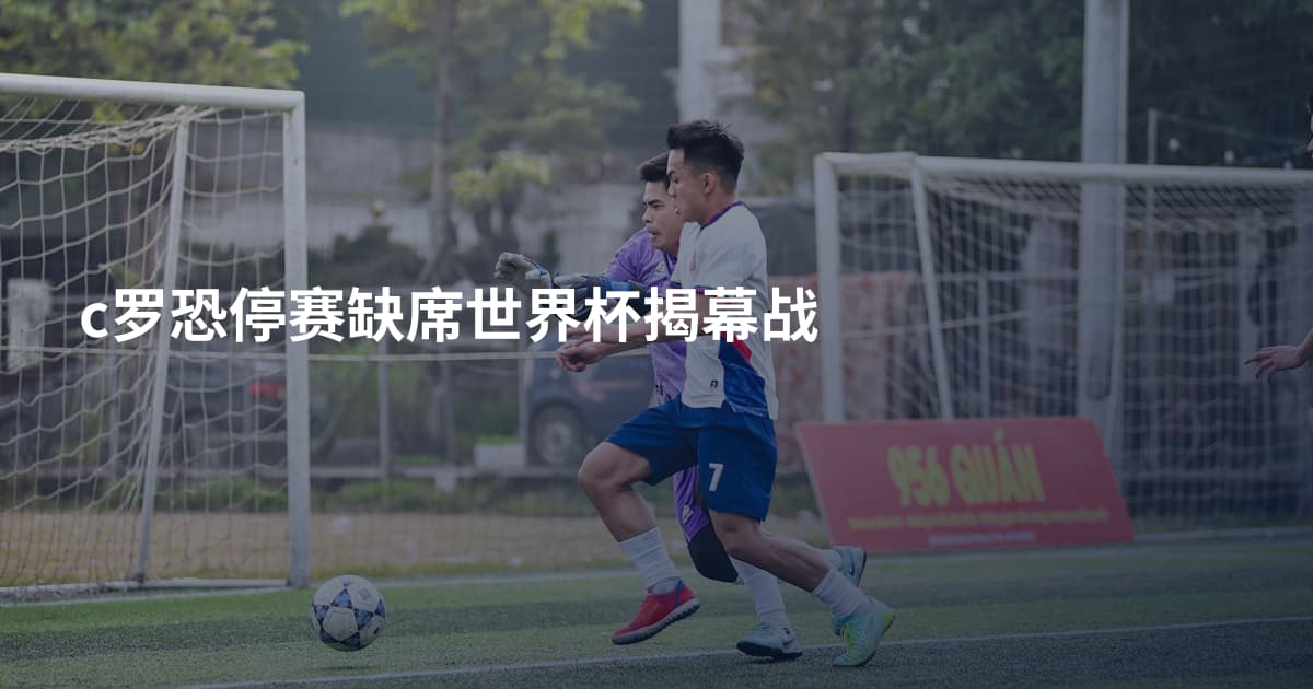 c罗恐停赛缺席世界杯揭幕战