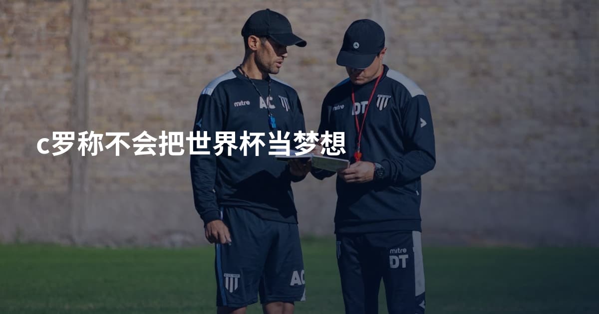 c罗称不会把世界杯当梦想