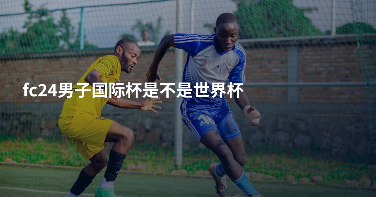 fc24男子国际杯是不是世界杯
