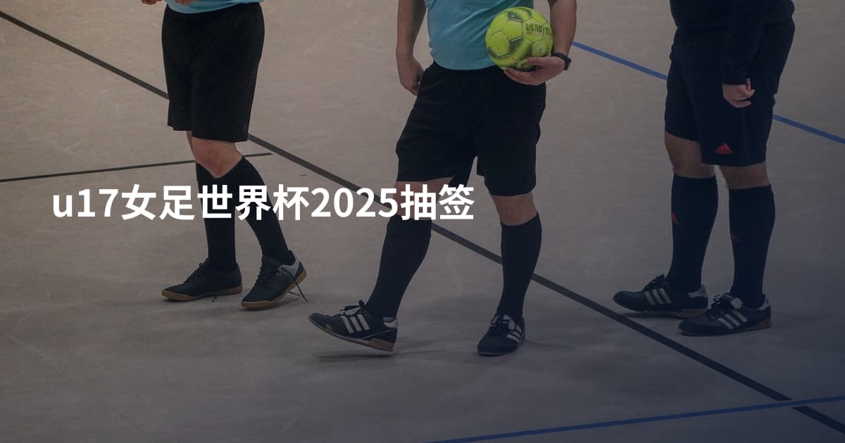 u17女足世界杯2025抽签