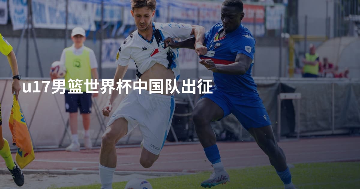 u17男篮世界杯中国队出征