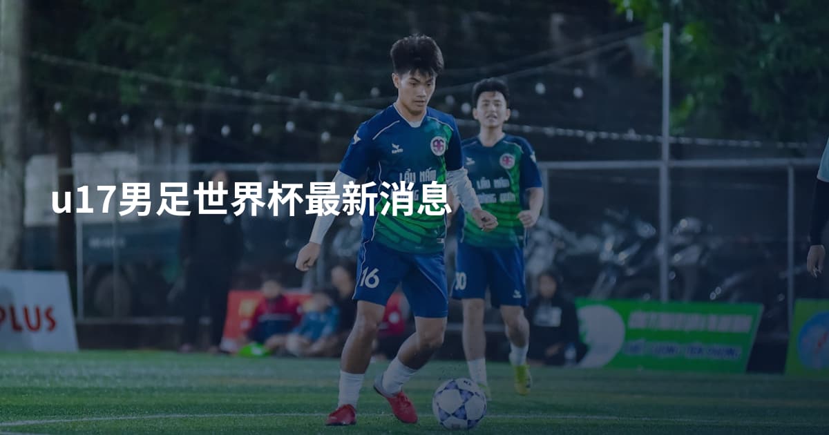 u17男足世界杯最新消息