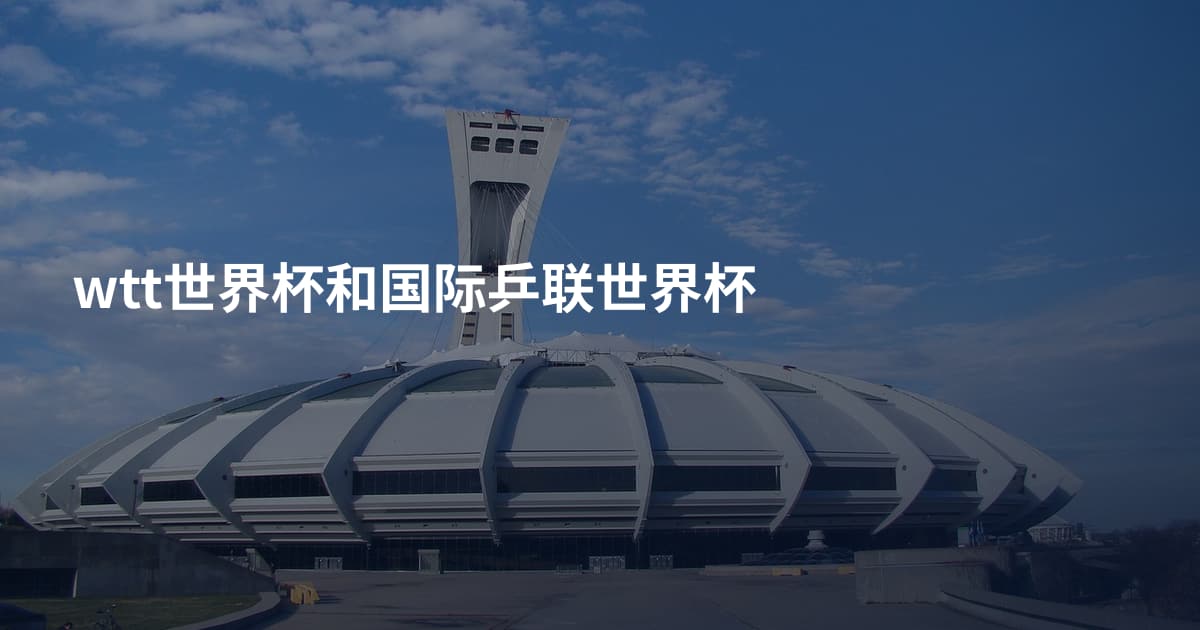 wtt世界杯和国际乒联世界杯