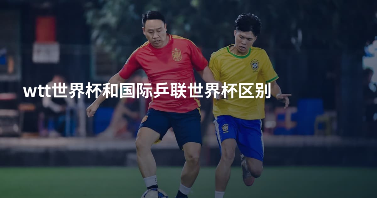 wtt世界杯和国际乒联世界杯区别