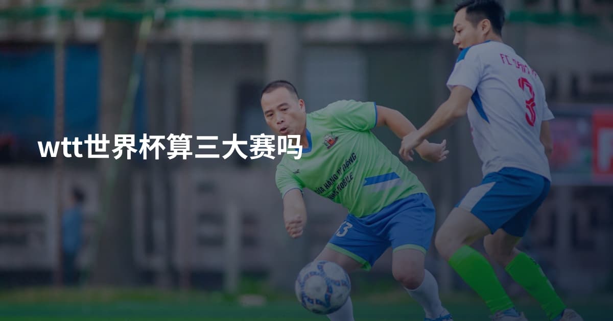 wtt世界杯算三大赛吗