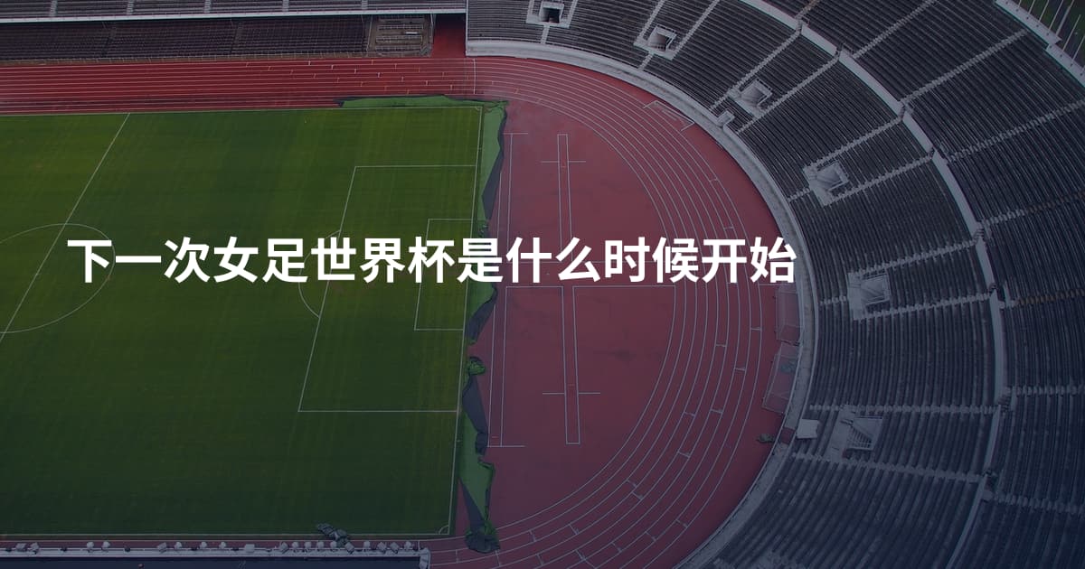 下一次女足世界杯是什么时候开始