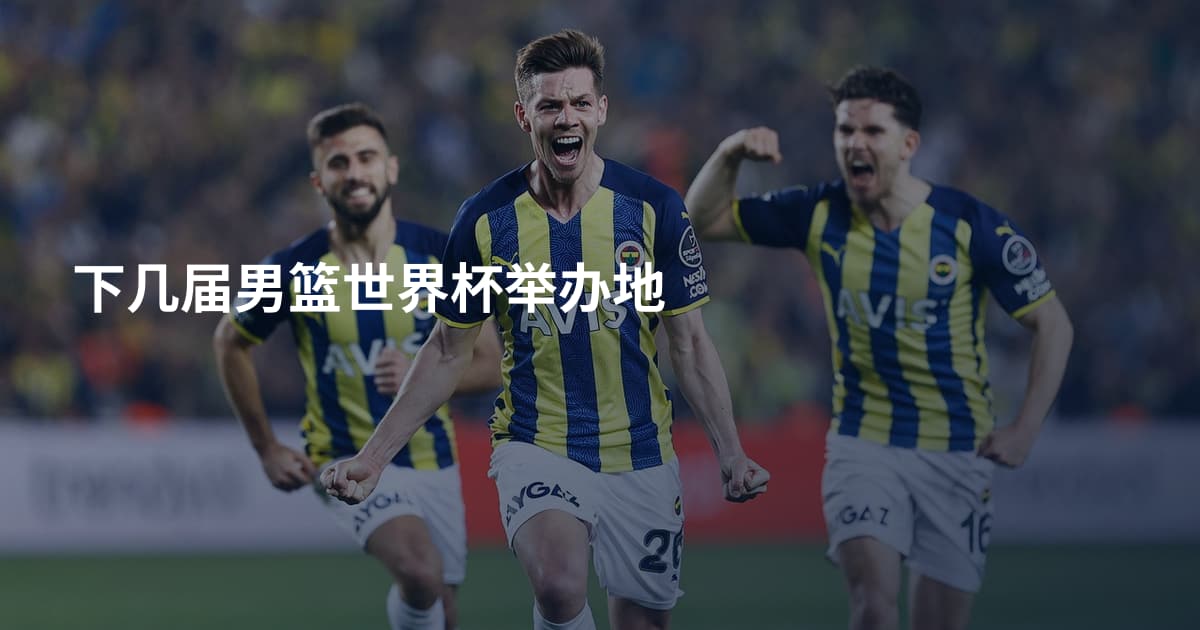 下几届男篮世界杯举办地