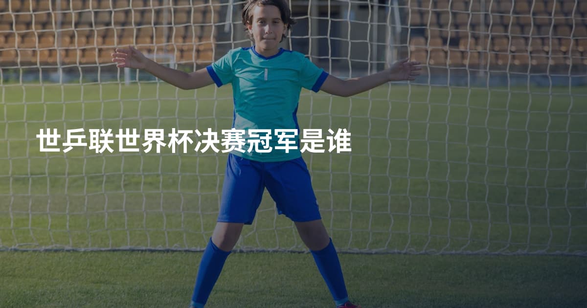 世乒联世界杯决赛冠军是谁