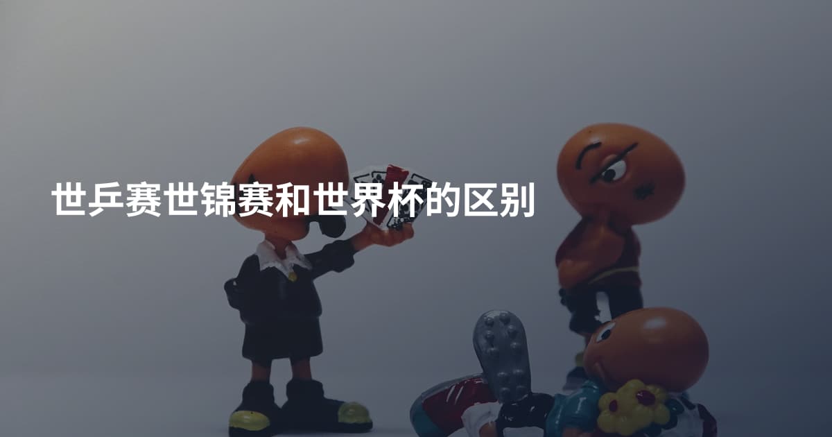 世乒赛世锦赛和世界杯的区别
