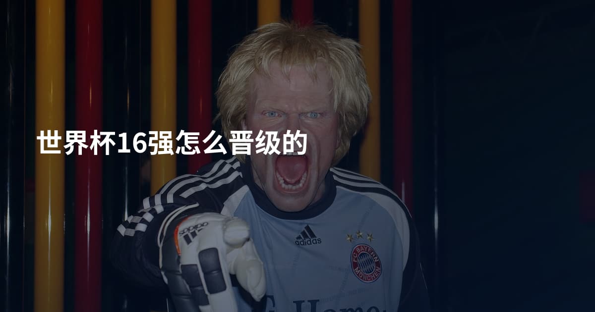 世界杯16强怎么晋级的
