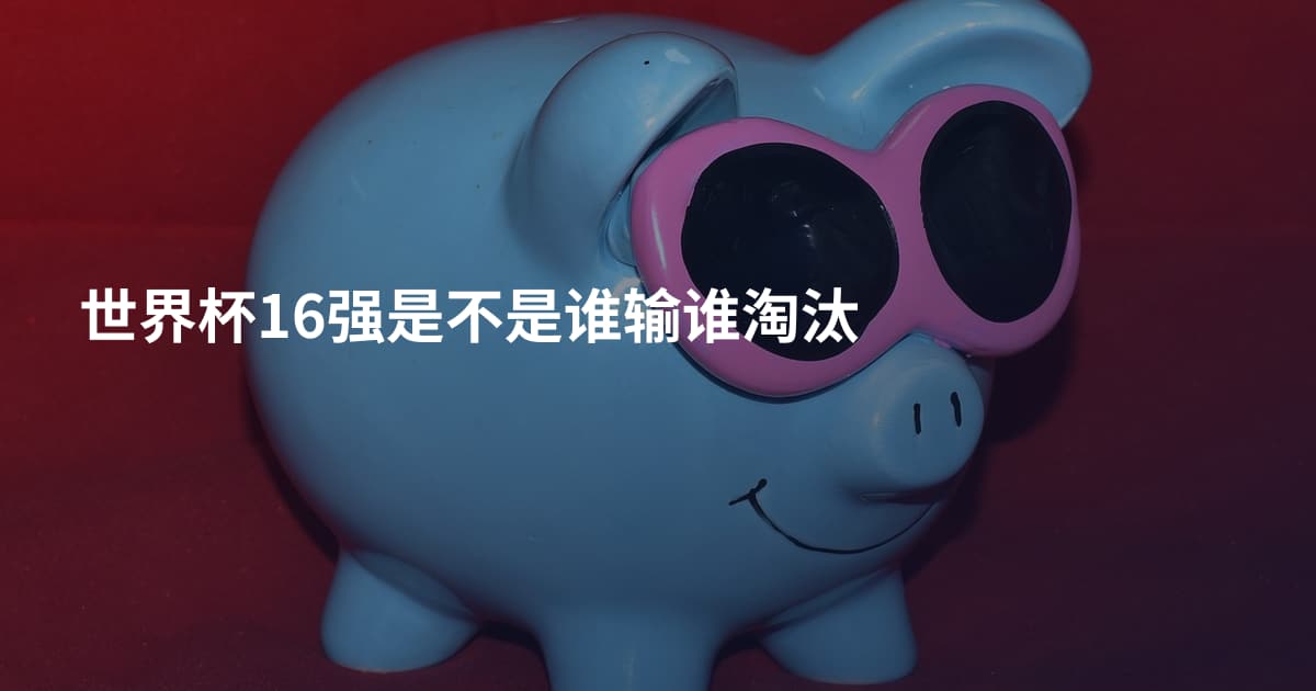 世界杯16强是不是谁输谁淘汰