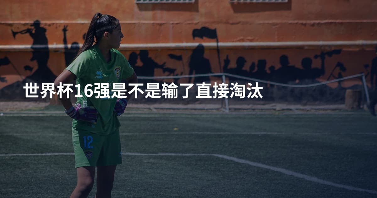 世界杯16强是不是输了直接淘汰