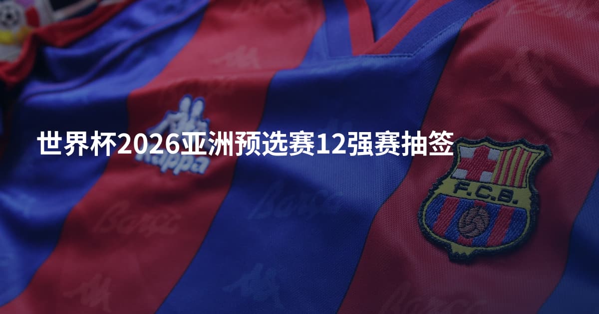 世界杯2026亚洲预选赛12强赛抽签