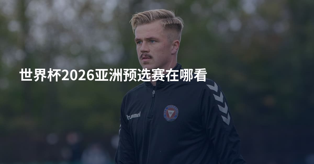 世界杯2026亚洲预选赛在哪看