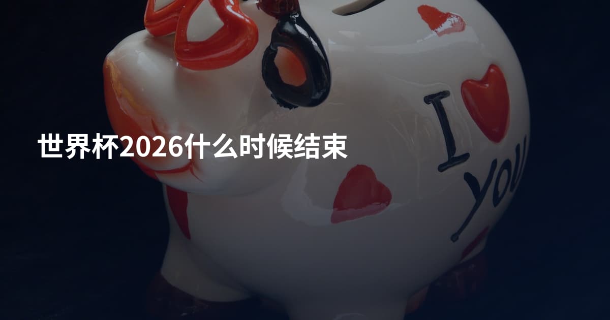 世界杯2026什么时候结束
