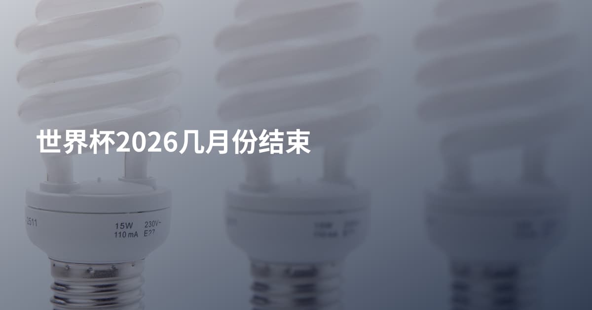 世界杯2026几月份结束