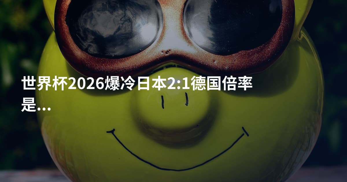 世界杯2026爆冷日本2:1德国倍率是多少