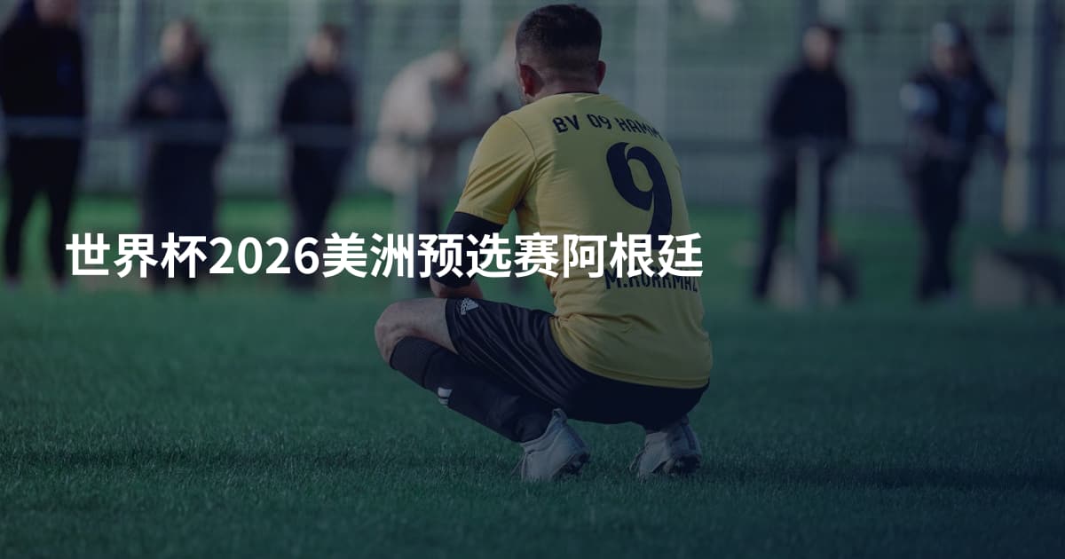 世界杯2026美洲预选赛阿根廷