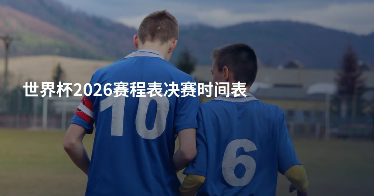 世界杯2026赛程表决赛时间表
