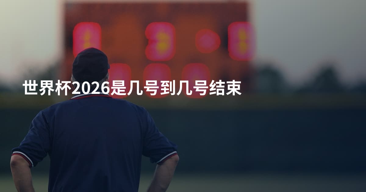 世界杯2026是几号到几号结束
