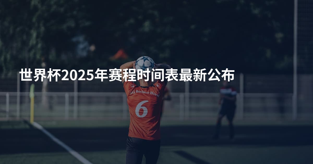 世界杯2025年赛程时间表最新公布