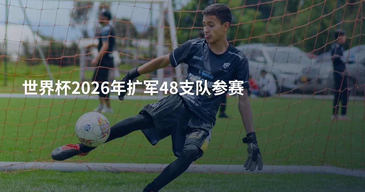世界杯2026年扩军48支队参赛