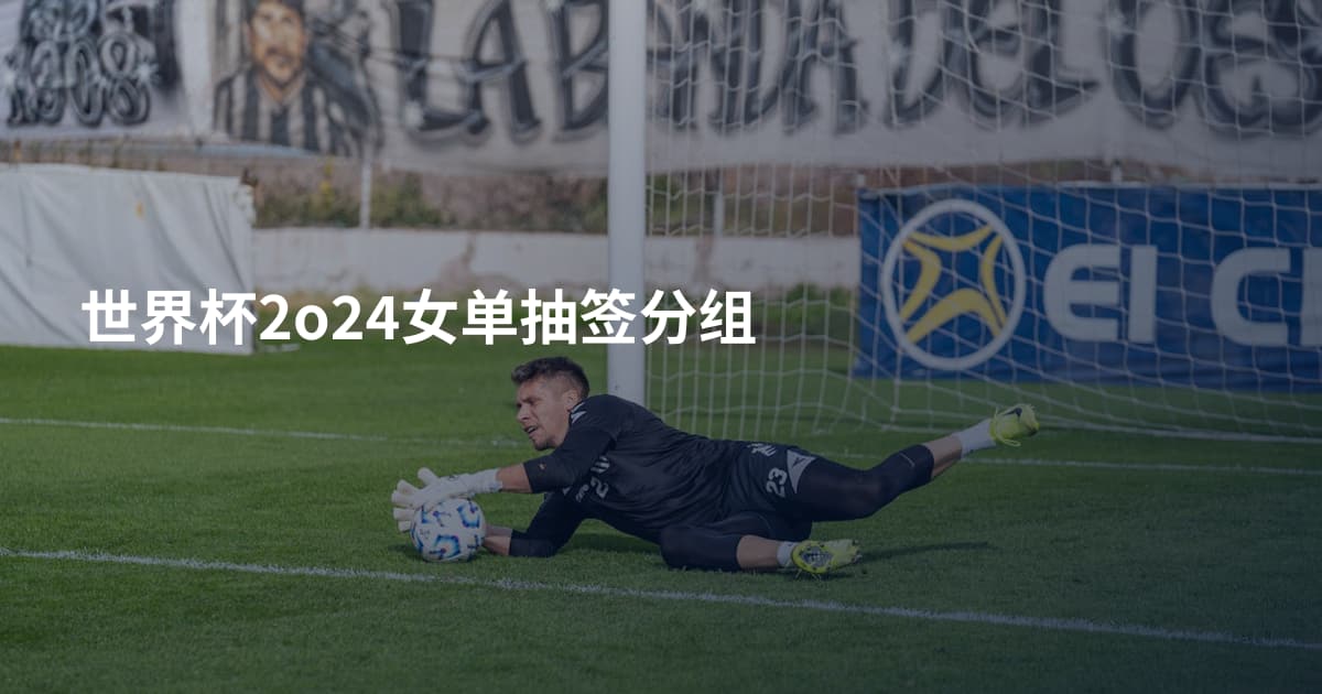 世界杯2o24女单抽签分组