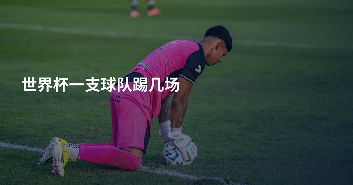 世界杯一支球队踢几场