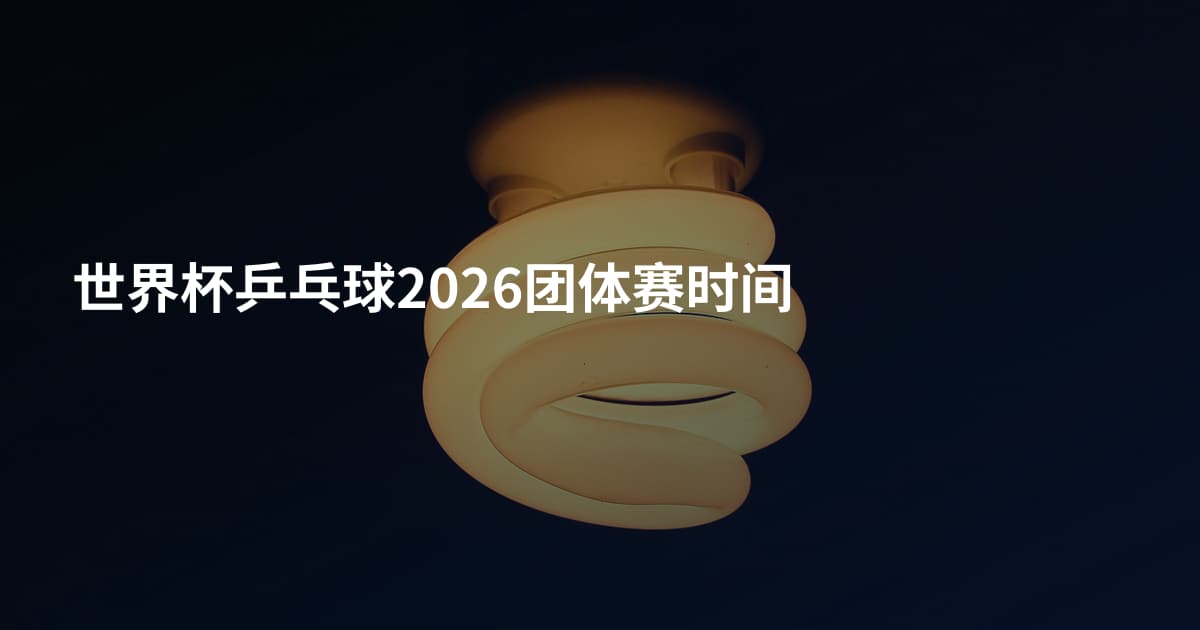 世界杯乒乓球2026团体赛时间