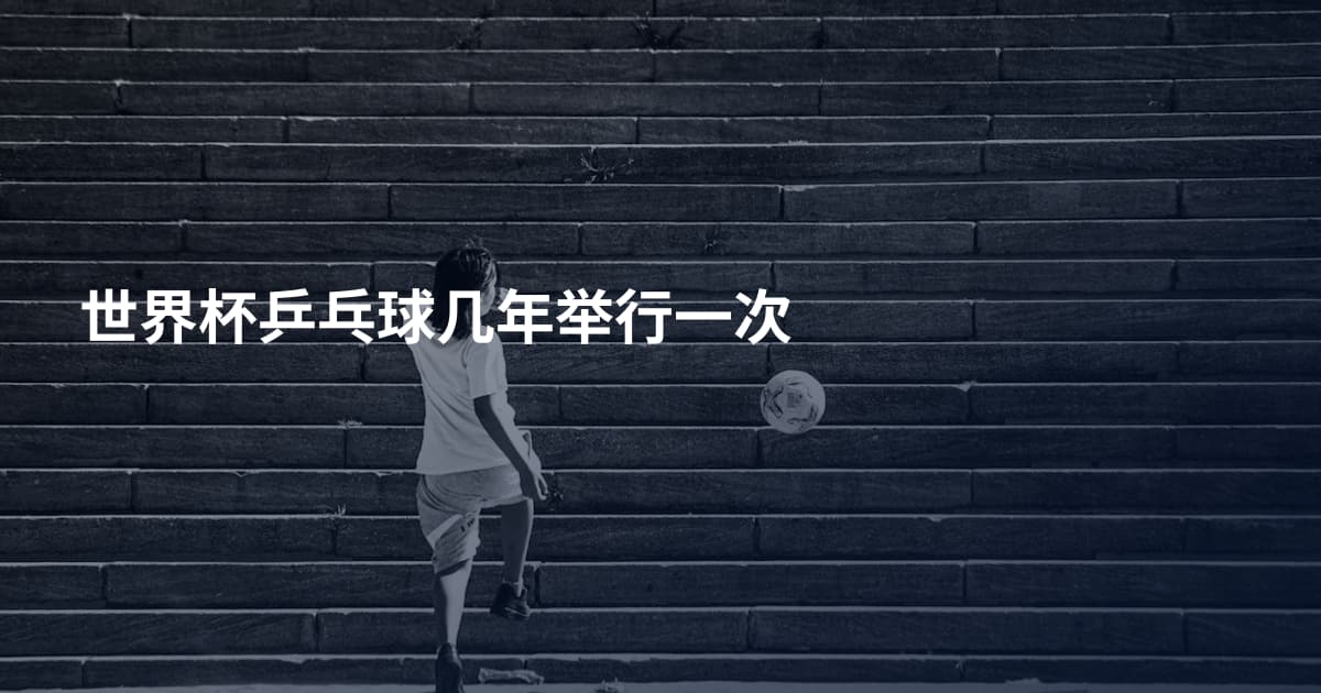 世界杯乒乓球几年举行一次