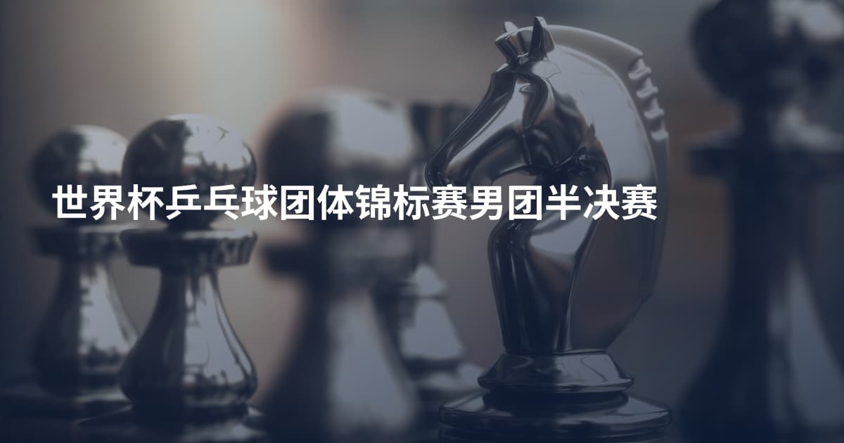 世界杯乒乓球团体锦标赛男团半决赛