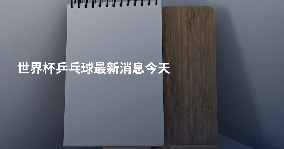 世界杯乒乓球最新消息今天