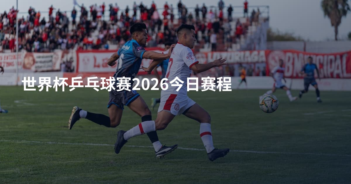 世界杯乒乓球赛2026今日赛程