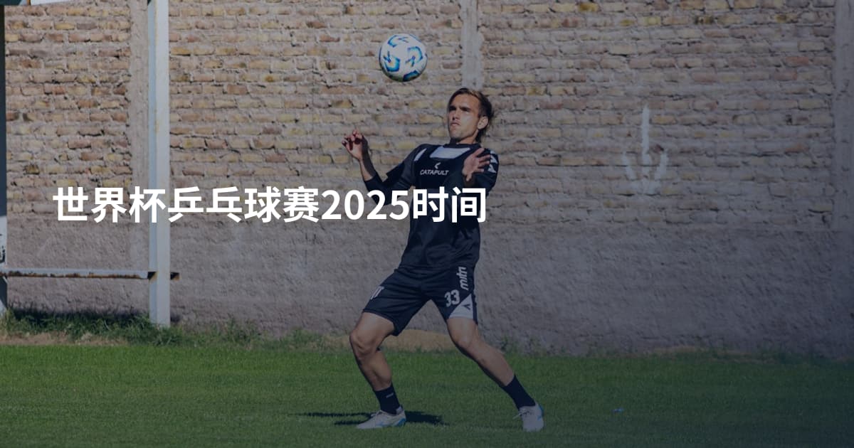 世界杯乒乓球赛2025时间
