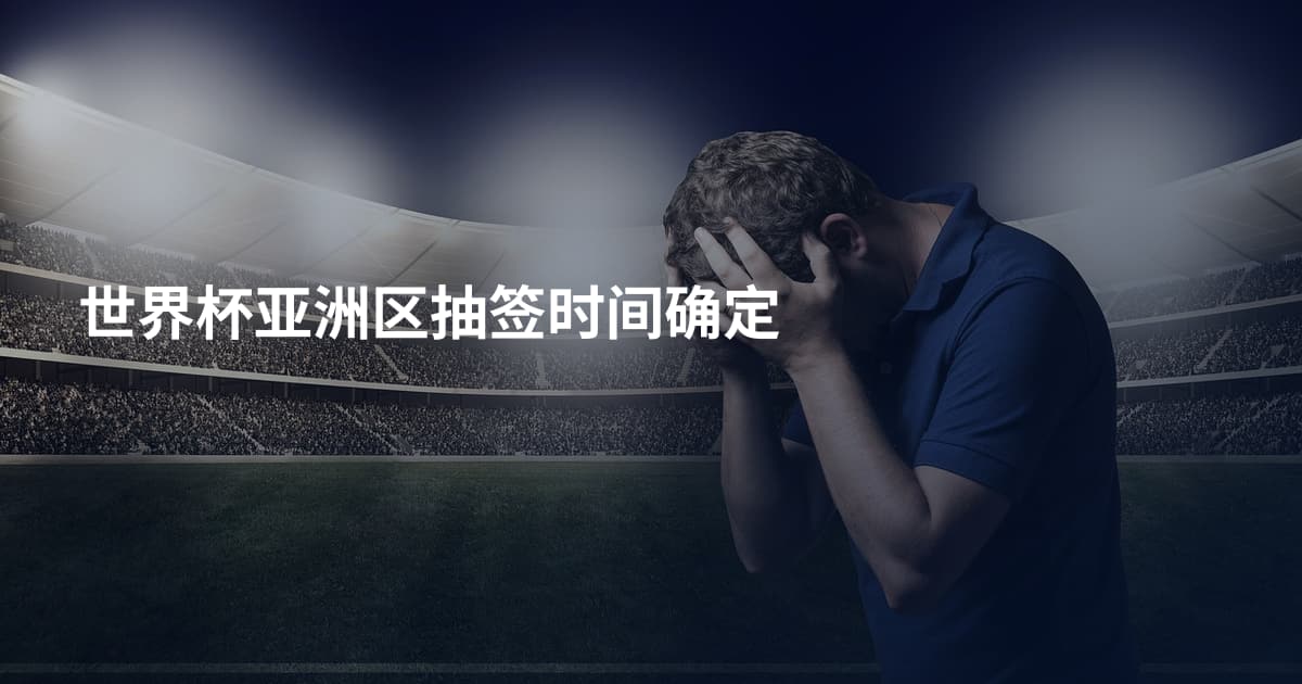 世界杯亚洲区抽签时间确定
